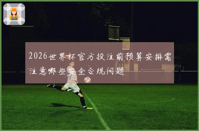 2026世界杯官方投注前预算安排需注意哪些安全合规问题