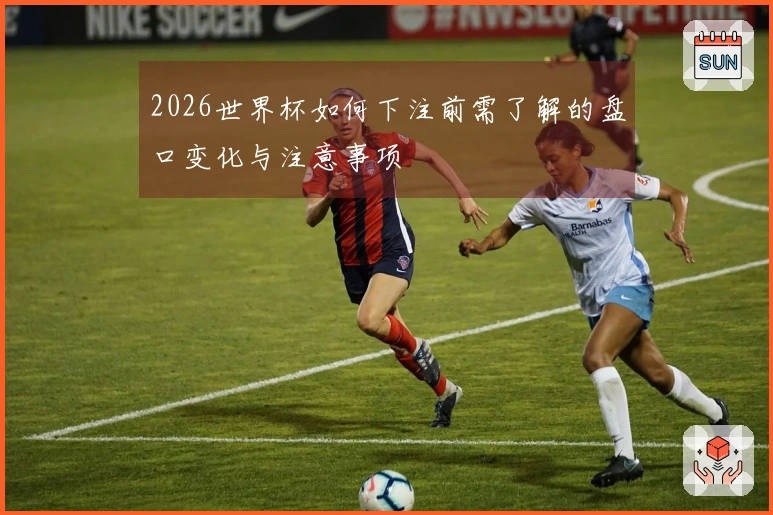 2026世界杯如何下注前需了解的盘口变化与注意事项