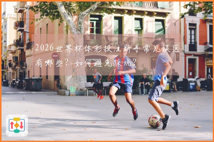 2026世界杯体彩投注新手常见误区有哪些？如何避免踩坑？
