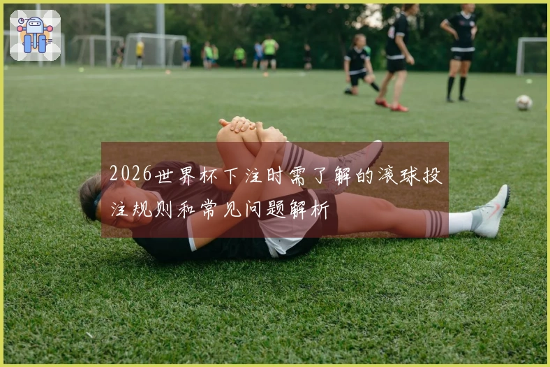 2026世界杯下注时需了解的滚球投注规则和常见问题解析
