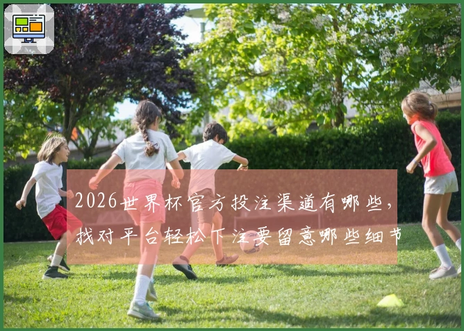 2026世界杯官方投注渠道有哪些，找对平台轻松下注要留意哪些细节？
