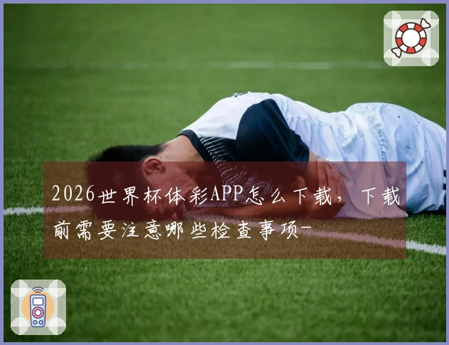 2026世界杯体彩APP怎么下载，下载前需要注意哪些检查事项-