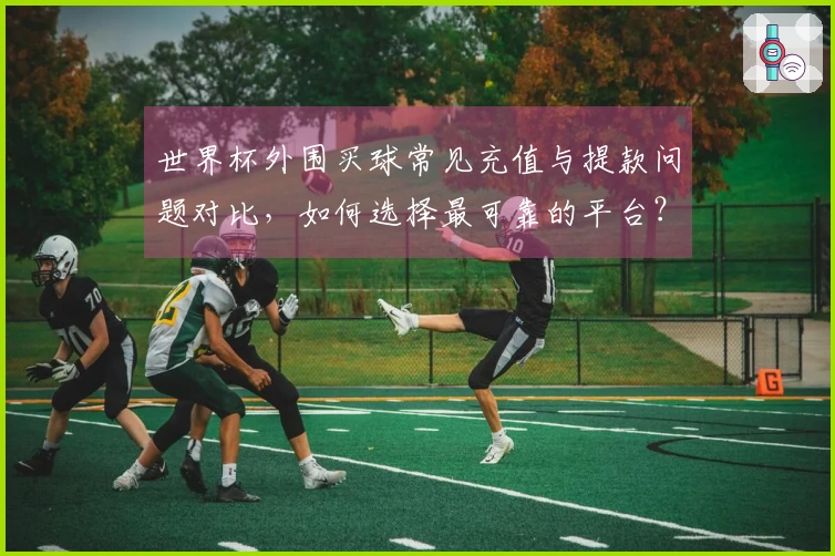 世界杯外围买球常见充值与提款问题对比，如何选择最可靠的平台？