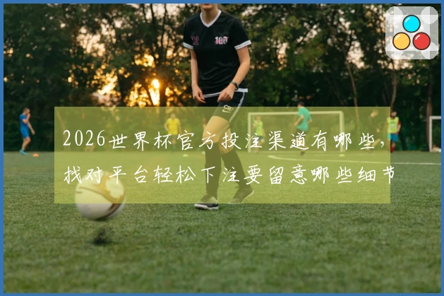 2026世界杯官方投注渠道有哪些，找对平台轻松下注要留意哪些细节？