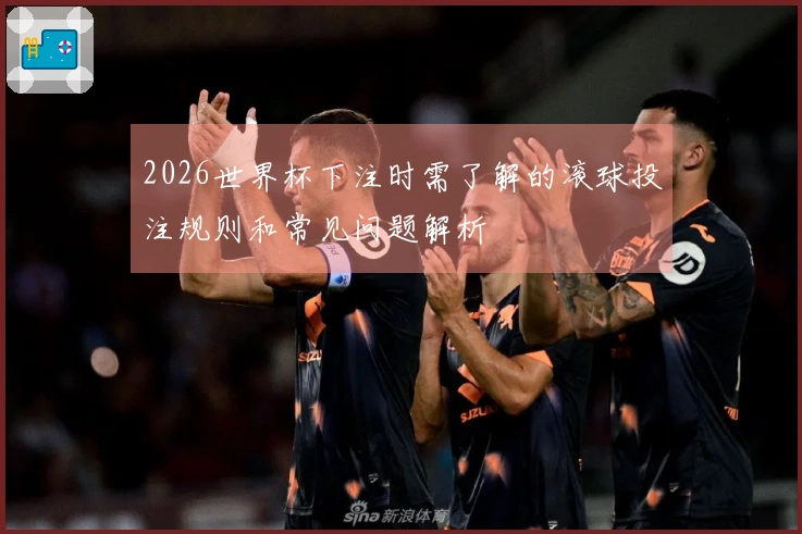 2026世界杯下注时需了解的滚球投注规则和常见问题解析