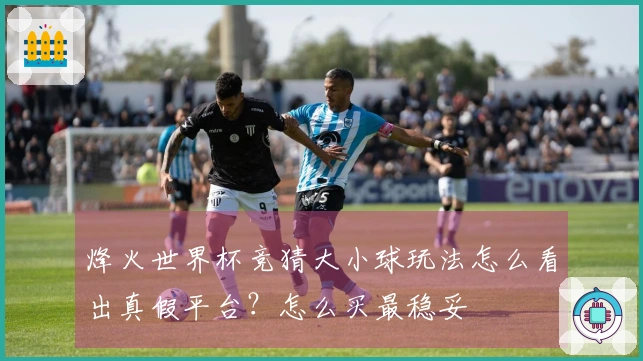 烽火世界杯竞猜大小球玩法怎么看出真假平台？怎么买最稳妥